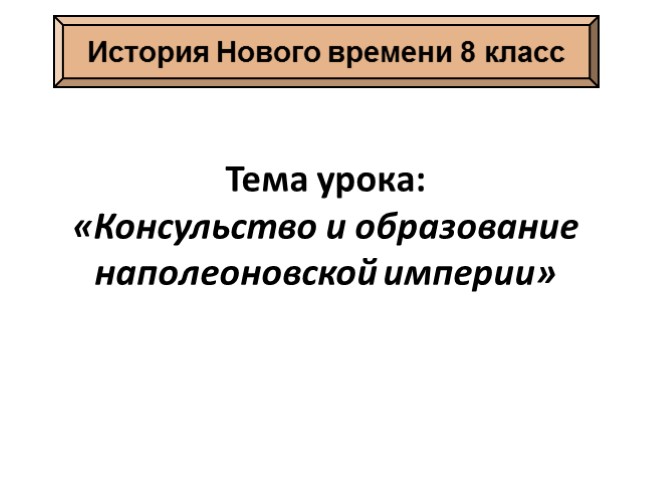 История Нового времени 8 класс «Консульство и образование наполеоновской империи»