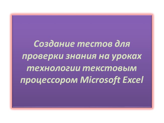 Проект «Создание тестов для проверки знания на уроках технологии текстовым процессором Microsoft Excel»