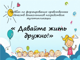 Проект по формированию нравственных качеств дошкольников посредством мультипликации «Давайте жить дружно!», слайд 1