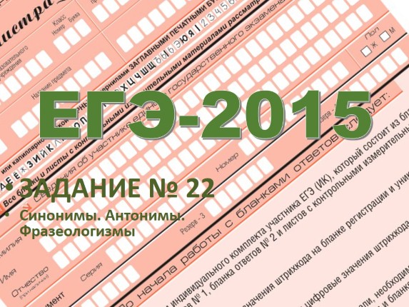 ЕГЭ-2015 Задание № 22 Синонимы - Антонимы - Фразеологизмы