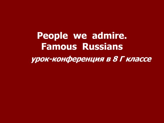 Урок-конференция в 8 классе «People we admire - Famous Russians»