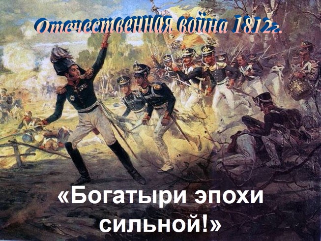 Отечественная война 1812 г. «Богатыри эпохи сильной!»