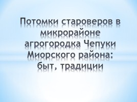 Потомки староверов в микрорайоне агрогородка Чепуки Миорского района: быт, традиции