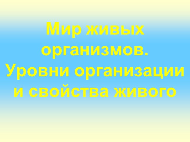 Мир живых организмов - Уровни организации и свойства живого