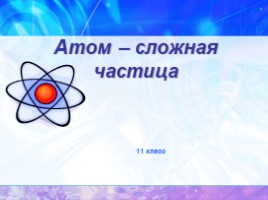 Атом - сложная частица, слайд 1