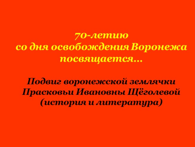 К внеклассному мероприятию «Подвиг воронежской землячки Прасковьи Ивановны Щёголевой» (история и литература)