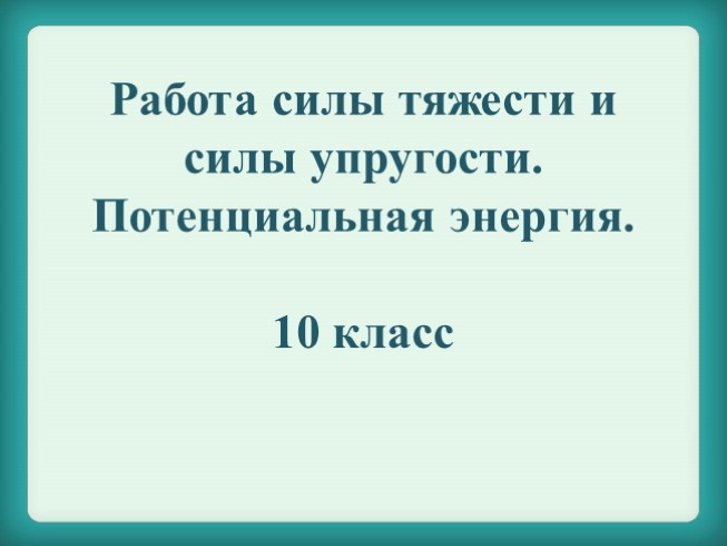 Работа силы тяжести и силы упругости. Потенциальная энергия для 10 класса