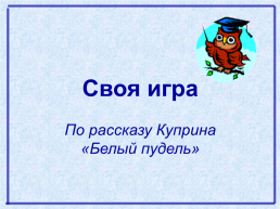 Своя игра. По рассказу куприна «Белый пудель»