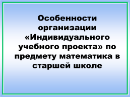 Особенности организации «индивидуального учебного проекта» по предмету математика в старшей школе, слайд 1