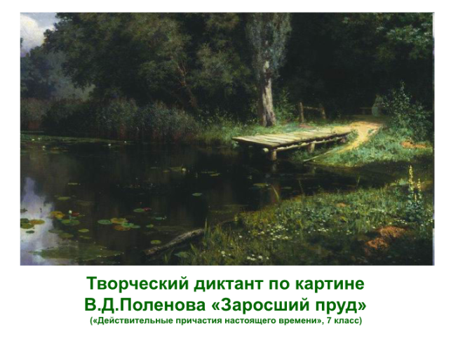 Творческий диктант по картине В.Д.Поленова «заросший пруд» («действительные причастия настоящего времени», 7 класс)
