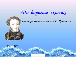 «По дорогам сказок» викторина по сказкам А.С. Пушкина. (1799 – 1837)