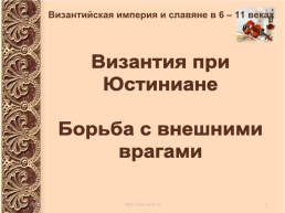 Византийская империя и славяне в 6 – 11 веках. Византия при Юстиниане борьба с внешними врагами