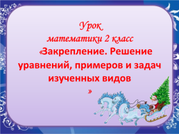 Урок математики 2 класс «Закрепление. Решение уравнений, примеров и задач изученных видов »