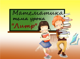 Познакомить с новой величиной – ёмкостью и её измерением с помощью литра; решать задачи с новой величиной.