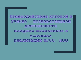 Взаимодействие игровой и учебно - познавательной деятельности младших школьников в условиях реализации ФГОС НОО, слайд 1