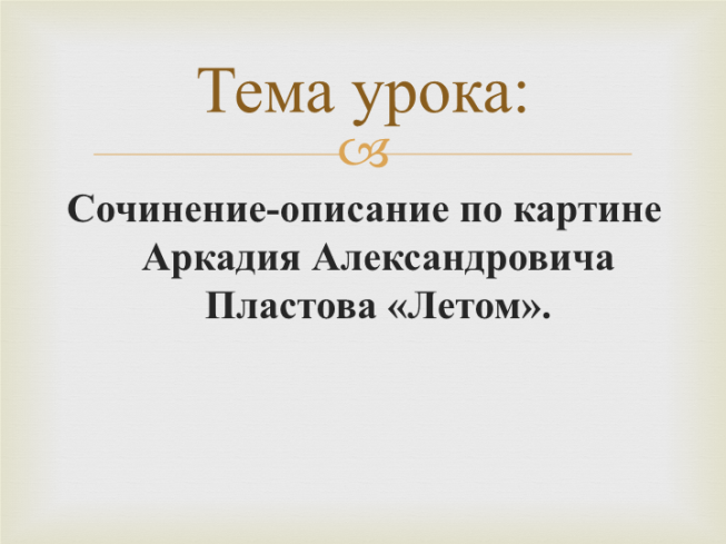 Презентация - Тема урока: Сочинение-описание по картине Аркадия  Александровича Пластова «Летом». (15 слайдов)