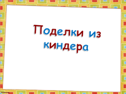 Поделки из киндера, слайд 1