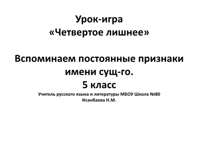 Урок-игра «четвертое лишнее» вспоминаем постоянные признаки имени сущ-го. 5 Класс