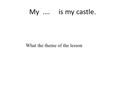 My …. Is my castle.. What the theme of the lesson