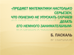 «Предмет математики настолько серьезен, что полезно не упускать случаев делать его немного занимательным» Б. Паскаль