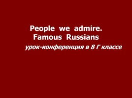 Урок-конференция в 8 классе «People we admire - Famous Russians», слайд 1