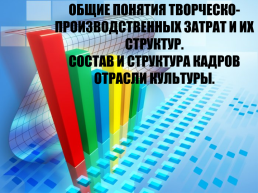 Общие понятия творческо-производственных затрат и их структур. Состав и структура кадров отрасли культуры, слайд 1