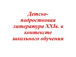 Детско-подростковая литература 21 века. В контексте школьного обучения, слайд 1