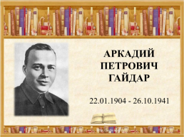 Аркадий Петрович Гайдар  22.01.1904 - 26.10.1941