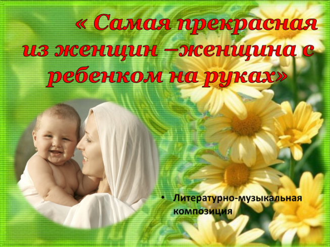 « Самая прекрасная из женщин – женщина с ребенком на руках». Литературно-музыкальная композиция