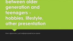 The differences between older generation and teenagers - hobbies, lifestyle, other presentation